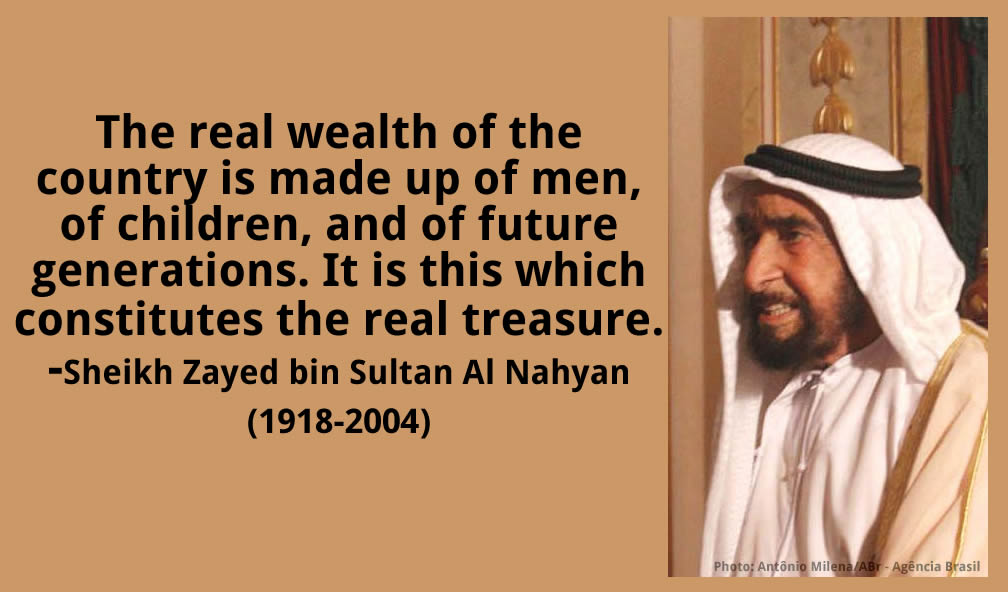 The real wealth of the country is made up of men, of children, and of future generations. Sheikh Zayed bin Sultan Al Nahyan
